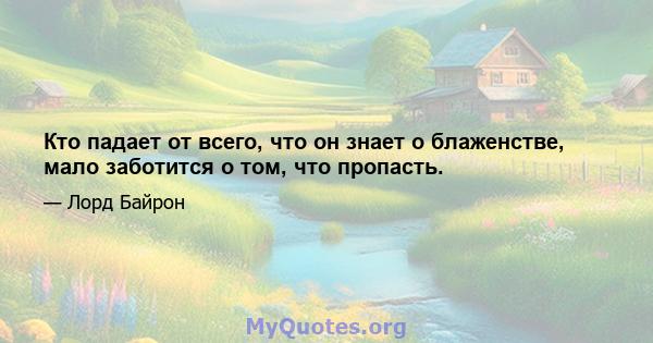 Кто падает от всего, что он знает о блаженстве, мало заботится о том, что пропасть.