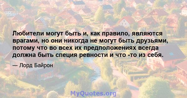 Любители могут быть и, как правило, являются врагами, но они никогда не могут быть друзьями, потому что во всех их предположениях всегда должна быть специя ревности и что -то из себя.