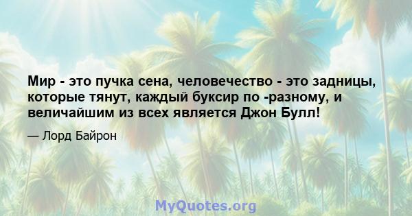 Мир - это пучка сена, человечество - это задницы, которые тянут, каждый буксир по -разному, и величайшим из всех является Джон Булл!