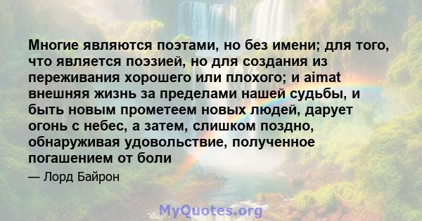 Многие являются поэтами, но без имени; для того, что является поэзией, но для создания из переживания хорошего или плохого; и aimat внешняя жизнь за пределами нашей судьбы, и быть новым прометеем новых людей, дарует