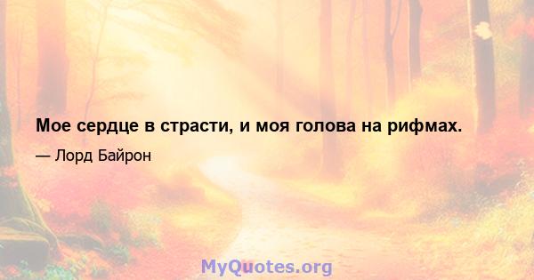 Мое сердце в страсти, и моя голова на рифмах.