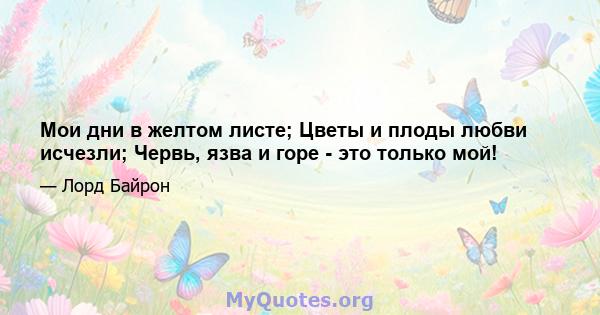 Мои дни в желтом листе; Цветы и плоды любви исчезли; Червь, язва и горе - это только мой!