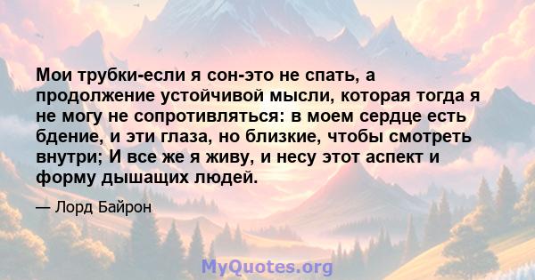 Мои трубки-если я сон-это не спать, а продолжение устойчивой мысли, которая тогда я не могу не сопротивляться: в моем сердце есть бдение, и эти глаза, но близкие, чтобы смотреть внутри; И все же я живу, и несу этот