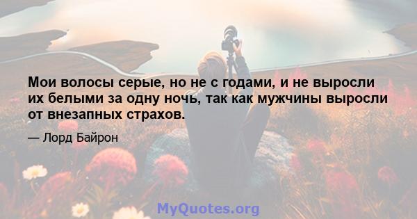 Мои волосы серые, но не с годами, и не выросли их белыми за одну ночь, так как мужчины выросли от внезапных страхов.