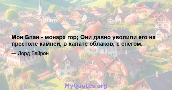 Мон Блан - монарх гор; Они давно уволили его на престоле камней, в халате облаков, с снегом.