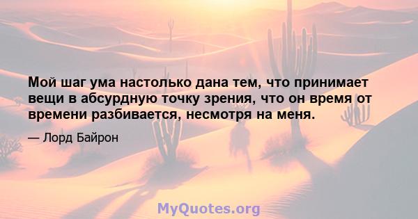 Мой шаг ума настолько дана тем, что принимает вещи в абсурдную точку зрения, что он время от времени разбивается, несмотря на меня.