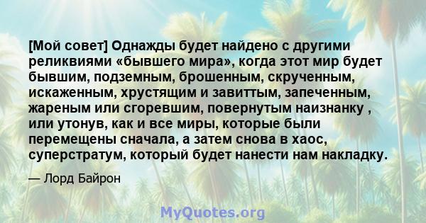 [Мой совет] Однажды будет найдено с другими реликвиями «бывшего мира», когда этот мир будет бывшим, подземным, брошенным, скрученным, искаженным, хрустящим и завиттым, запеченным, жареным или сгоревшим, повернутым