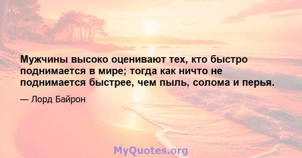 Мужчины высоко оценивают тех, кто быстро поднимается в мире; тогда как ничто не поднимается быстрее, чем пыль, солома и перья.