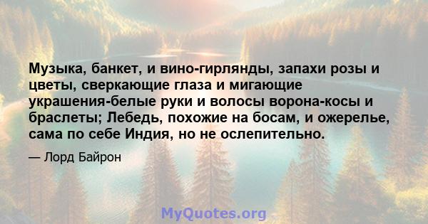 Музыка, банкет, и вино-гирлянды, запахи розы и цветы, сверкающие глаза и мигающие украшения-белые руки и волосы ворона-косы и браслеты; Лебедь, похожие на босам, и ожерелье, сама по себе Индия, но не ослепительно.