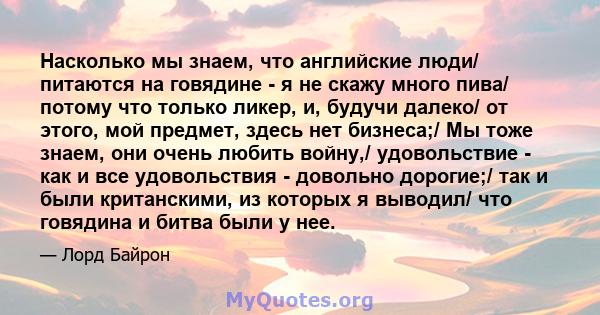 Насколько мы знаем, что английские люди/ питаются на говядине - я не скажу много пива/ потому что только ликер, и, будучи далеко/ от этого, мой предмет, здесь нет бизнеса;/ Мы тоже знаем, они очень любить войну,/