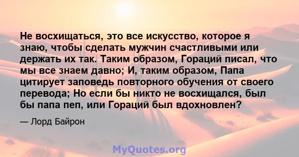 Не восхищаться, это все искусство, которое я знаю, чтобы сделать мужчин счастливыми или держать их так. Таким образом, Гораций писал, что мы все знаем давно; И, таким образом, Папа цитирует заповедь повторного обучения