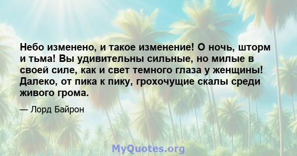 Небо изменено, и такое изменение! О ночь, шторм и тьма! Вы удивительны сильные, но милые в своей силе, как и свет темного глаза у женщины! Далеко, от пика к пику, грохочущие скалы среди живого грома.