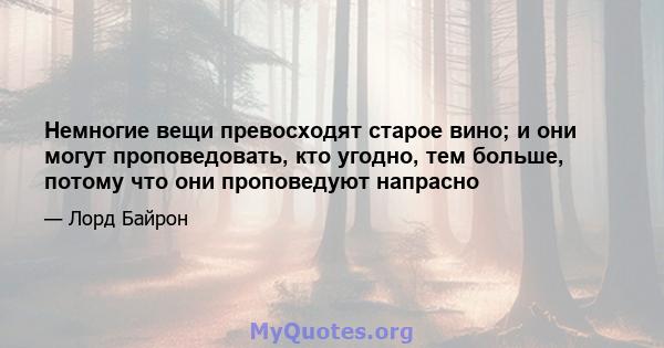 Немногие вещи превосходят старое вино; и они могут проповедовать, кто угодно, тем больше, потому что они проповедуют напрасно