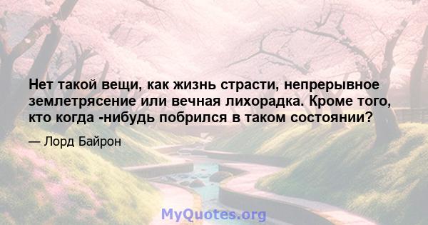 Нет такой вещи, как жизнь страсти, непрерывное землетрясение или вечная лихорадка. Кроме того, кто когда -нибудь побрился в таком состоянии?