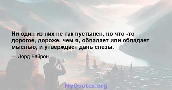 Ни один из них не так пустынен, но что -то дорогое, дороже, чем я, обладает или обладает мыслью, и утверждает дань слезы.