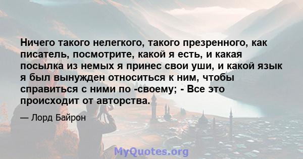 Ничего такого нелегкого, такого презренного, как писатель, посмотрите, какой я есть, и какая посылка из немых я принес свои уши, и какой язык я был вынужден относиться к ним, чтобы справиться с ними по -своему; - Все