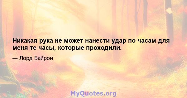 Никакая рука не может нанести удар по часам для меня те часы, которые проходили.