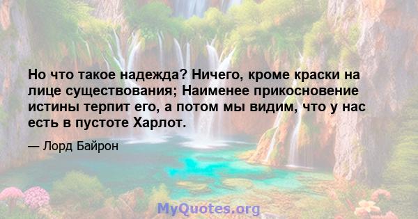 Но что такое надежда? Ничего, кроме краски на лице существования; Наименее прикосновение истины терпит его, а потом мы видим, что у нас есть в пустоте Харлот.