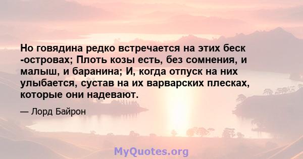 Но говядина редко встречается на этих беск -островах; Плоть козы есть, без сомнения, и малыш, и баранина; И, когда отпуск на них улыбается, сустав на их варварских плесках, которые они надевают.