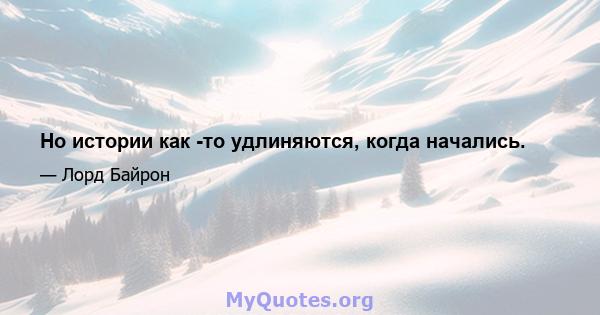 Но истории как -то удлиняются, когда начались.