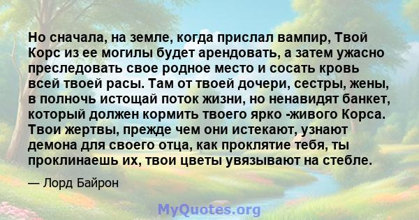 Но сначала, на земле, когда прислал вампир, Твой Корс из ее могилы будет арендовать, а затем ужасно преследовать свое родное место и сосать кровь всей твоей расы. Там от твоей дочери, сестры, жены, в полночь истощай