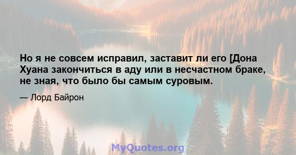 Но я не совсем исправил, заставит ли его [Дона Хуана закончиться в аду или в несчастном браке, не зная, что было бы самым суровым.