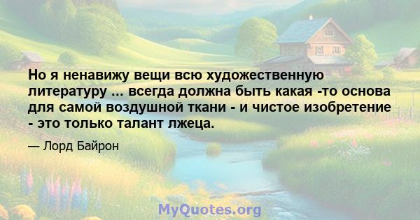 Но я ненавижу вещи всю художественную литературу ... всегда должна быть какая -то основа для самой воздушной ткани - и чистое изобретение - это только талант лжеца.