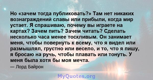 Но «зачем тогда публиковать?» Там нет никаких вознаграждений славы или прибыли, когда мир устает. Я спрашиваю, почему вы играете на картах? Зачем пить? Зачем читать? Сделать несколько часа менее тоскливым. Он занимает