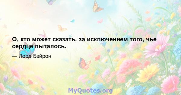 О, кто может сказать, за исключением того, чье сердце пыталось.