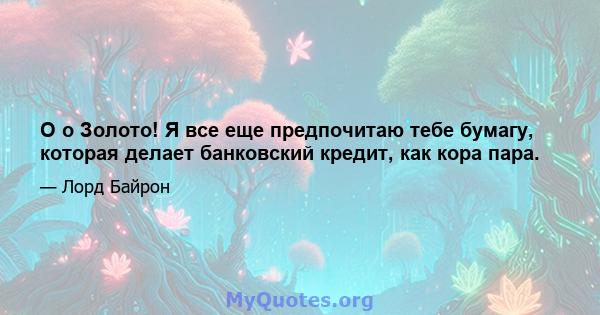 O o Золото! Я все еще предпочитаю тебе бумагу, которая делает банковский кредит, как кора пара.