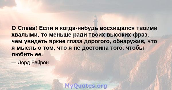 O Слава! Если я когда-нибудь восхищался твоими хвалыми, то меньше ради твоих высоких фраз, чем увидеть яркие глаза дорогого, обнаружив, что я мысль о том, что я не достойна того, чтобы любить ее.