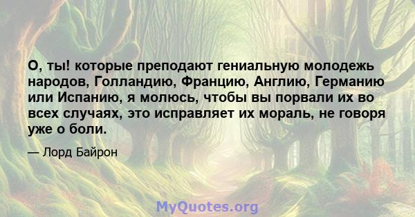 О, ты! которые преподают гениальную молодежь народов, Голландию, Францию, Англию, Германию или Испанию, я молюсь, чтобы вы порвали их во всех случаях, это исправляет их мораль, не говоря уже о боли.