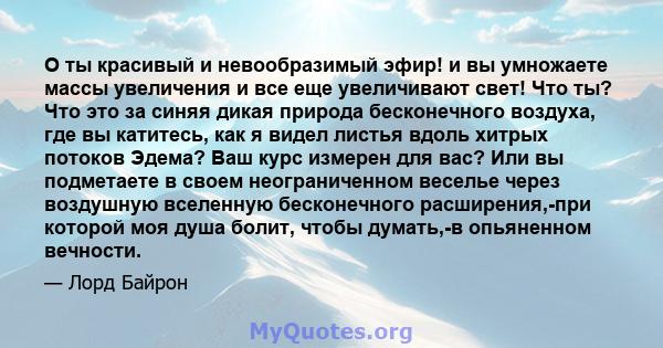 О ты красивый и невообразимый эфир! и вы умножаете массы увеличения и все еще увеличивают свет! Что ты? Что это за синяя дикая природа бесконечного воздуха, где вы катитесь, как я видел листья вдоль хитрых потоков