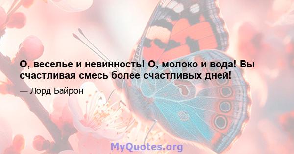 О, веселье и невинность! О, молоко и вода! Вы счастливая смесь более счастливых дней!