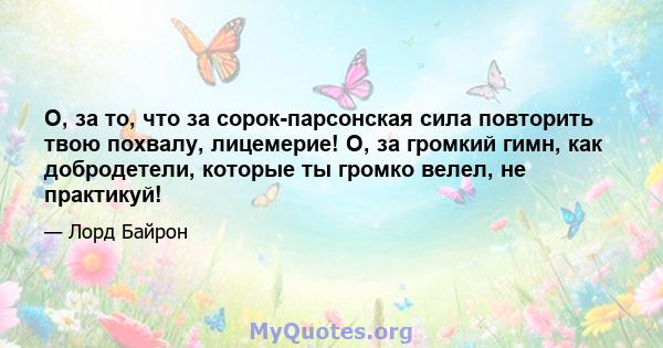 О, за то, что за сорок-парсонская сила повторить твою похвалу, лицемерие! О, за громкий гимн, как добродетели, которые ты громко велел, не практикуй!