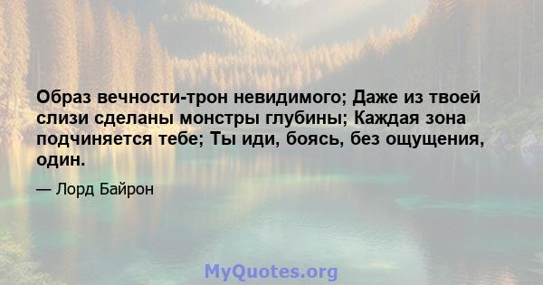 Образ вечности-трон невидимого; Даже из твоей слизи сделаны монстры глубины; Каждая зона подчиняется тебе; Ты иди, боясь, без ощущения, один.