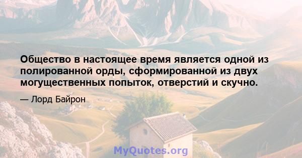 Общество в настоящее время является одной из полированной орды, сформированной из двух могущественных попыток, отверстий и скучно.