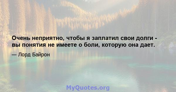 Очень неприятно, чтобы я заплатил свои долги - вы понятия не имеете о боли, которую она дает.