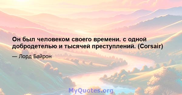 Он был человеком своего времени. с одной добродетелью и тысячей преступлений. (Corsair)