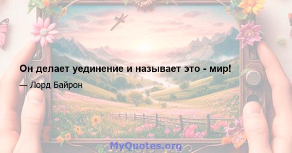 Он делает уединение и называет это - мир!