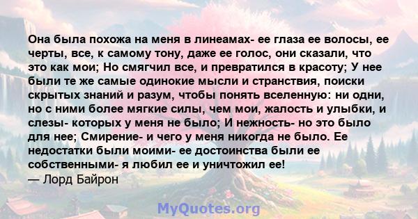 Она была похожа на меня в линеамах- ее глаза ее волосы, ее черты, все, к самому тону, даже ее голос, они сказали, что это как мои; Но смягчил все, и превратился в красоту; У нее были те же самые одинокие мысли и