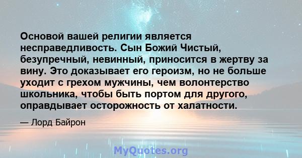 Основой вашей религии является несправедливость. Сын Божий Чистый, безупречный, невинный, приносится в жертву за вину. Это доказывает его героизм, но не больше уходит с грехом мужчины, чем волонтерство школьника, чтобы