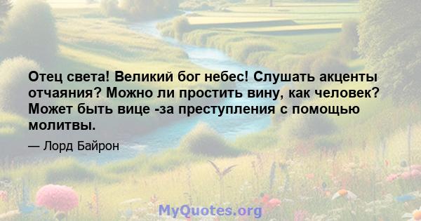 Отец света! Великий бог небес! Слушать акценты отчаяния? Можно ли простить вину, как человек? Может быть вице -за преступления с помощью молитвы.