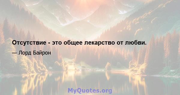 Отсутствие - это общее лекарство от любви.