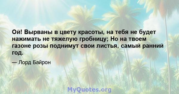 Ой! Вырваны в цвету красоты, на тебя не будет нажимать не тяжелую гробницу; Но на твоем газоне розы поднимут свои листья, самый ранний год.