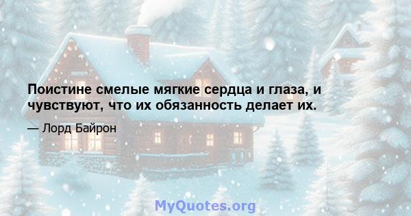 Поистине смелые мягкие сердца и глаза, и чувствуют, что их обязанность делает их.