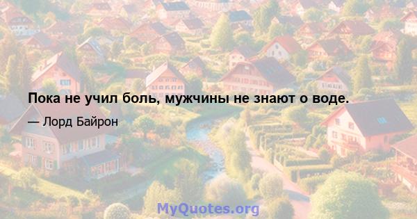 Пока не учил боль, мужчины не знают о воде.