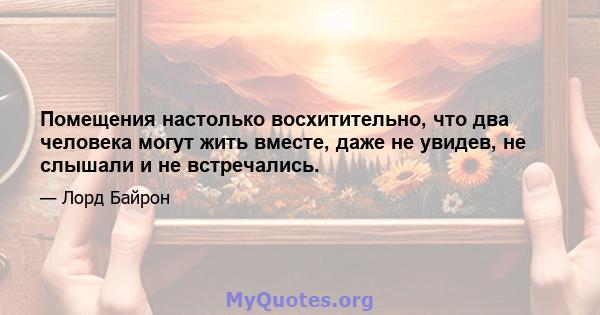 Помещения настолько восхитительно, что два человека могут жить вместе, даже не увидев, не слышали и не встречались.