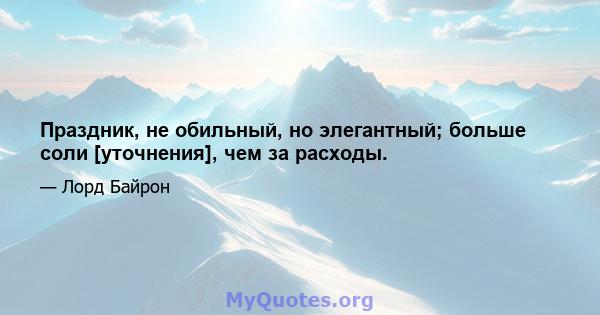 Праздник, не обильный, но элегантный; больше соли [уточнения], чем за расходы.