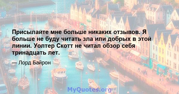 Присылайте мне больше никаких отзывов. Я больше не буду читать зла или добрых в этой линии. Уолтер Скотт не читал обзор себя тринадцать лет.